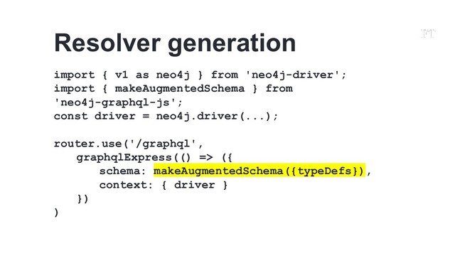 import { v1 as neo4j } from 'neo4j-driver';
import { makeAugmentedSchema } from
'neo4j-graphql-js';
const driver = neo4j.driver(...);
router.use('/graphql',
graphqlExpress(() => ({
schema: makeAugmentedSchema({typeDefs}),
context: { driver }
})
)
Resolver generation
