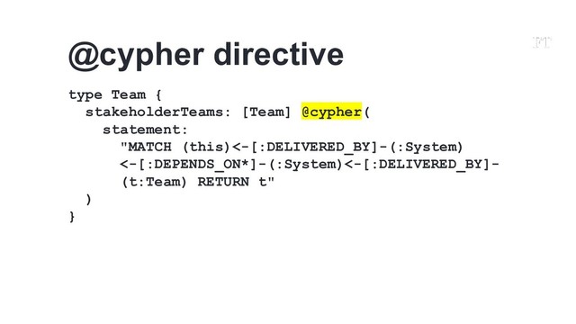 type Team {
stakeholderTeams: [Team] @cypher(
statement:
"MATCH (this)<-[:DELIVERED_BY]-(:System)
<-[:DEPENDS_ON*]-(:System)<-[:DELIVERED_BY]-
(t:Team) RETURN t"
)
}
@cypher directive
