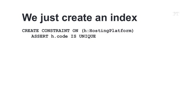 CREATE CONSTRAINT ON (h:HostingPlatform)
ASSERT h.code IS UNIQUE
We just create an index
