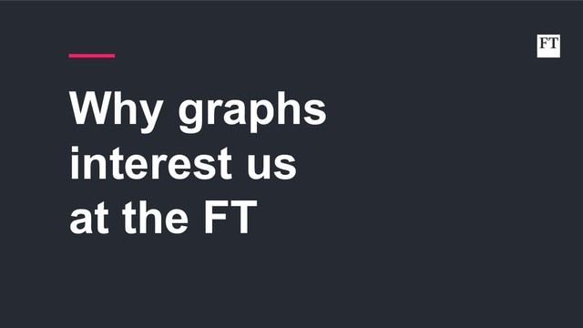 Why graphs
interest us
at the FT
