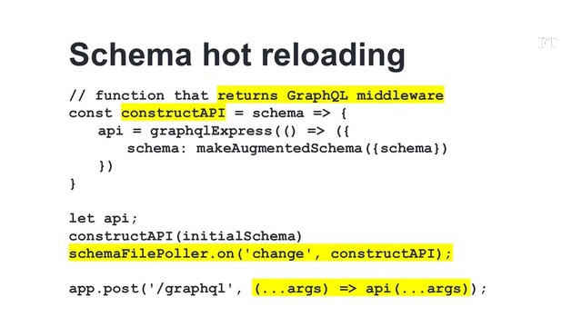 // function that returns GraphQL middleware
const constructAPI = schema => {
api = graphqlExpress(() => ({
schema: makeAugmentedSchema({schema})
})
}
let api;
constructAPI(initialSchema)
schemaFilePoller.on('change', constructAPI);
app.post('/graphql', (...args) => api(...args));
Schema hot reloading

