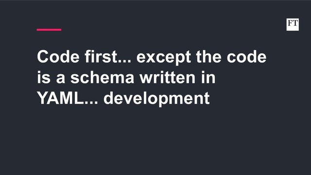 Code first... except the code
is a schema written in
YAML... development
