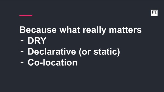 Because what really matters
‑ DRY
‑ Declarative (or static)
‑ Co-location
