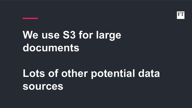 We use S3 for large
documents
Lots of other potential data
sources
