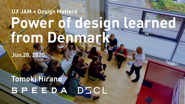 Tomoki Hirano
Power of design learned
from Denmark
Jun.28, 2020
UX JAM × Design Matters
