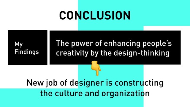 The power of enhancing people’s
creativity by the design-thinking
My
Findings
New job of designer is constructing
the culture and organization

CONCLUSION
