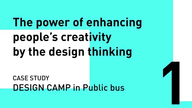 The power of enhancing
people’s creativity
by the design thinking
1
CASE STUDY
DESIGN CAMP in Public bus

