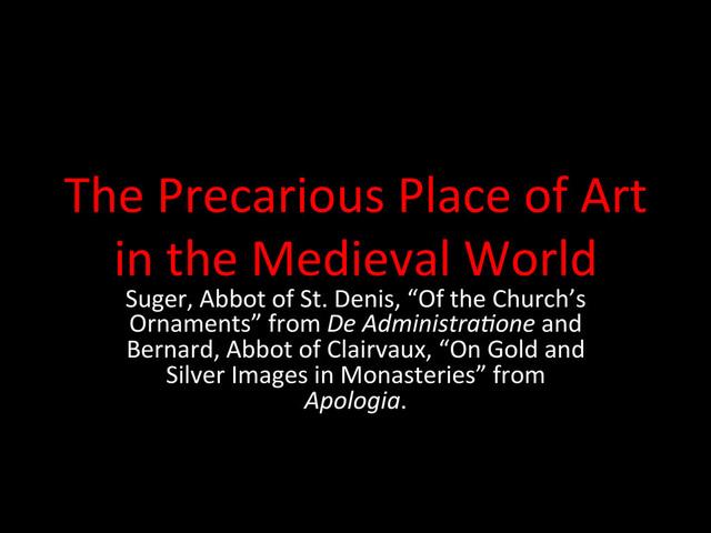 The	  Precarious	  Place	  of	  Art	  
in	  the	  Medieval	  World	  	  
Suger,	  Abbot	  of	  St.	  Denis,	  “Of	  the	  Church’s	  
Ornaments”	  from	  De	  Administra-one	  and	  
Bernard,	  Abbot	  of	  Clairvaux,	  “On	  Gold	  and	  
Silver	  Images	  in	  Monasteries”	  from	  
Apologia.	  	  
