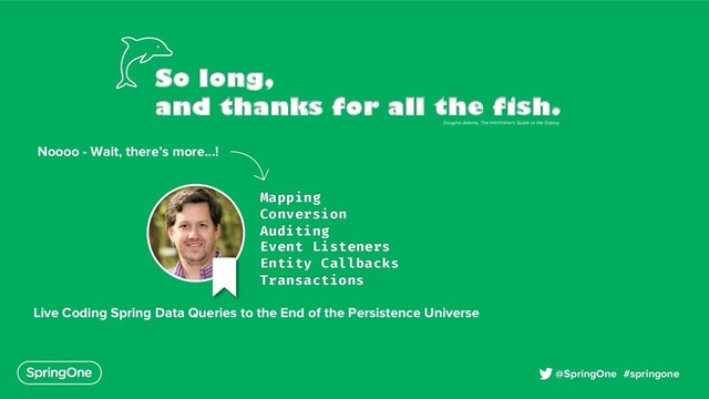 #springone
@SpringOne
So long,
and thanks for all the fish.
Douglas Adams, The Hitchhiker's Guide to the Galaxy
Noooo - Wait, there’s more...!
Mapping
Conversion
Auditing
Event Listeners
Entity Callbacks
Transactions
Live Coding Spring Data Queries to the End of the Persistence Universe
