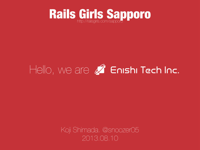 Rails Girls Sapporo
http://railsgirls.com/sapporo
Koji Shimada. @snoozer05
2013.08.10
Hello, we are
