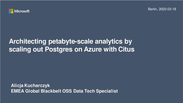 Architecting petabyte-scale analytics by
scaling out Postgres on Azure with Citus
Alicja Kucharczyk
EMEA Global Blackbelt OSS Data Tech Specialist
Berlin, 2020-03-18
