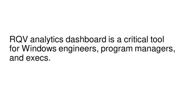 RQV analytics dashboard is a critical tool
for Windows engineers, program managers,
and execs.
