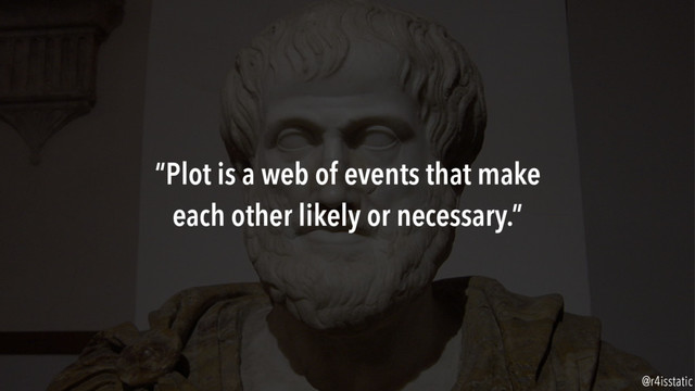 “Plot is a web of events that make
each other likely or necessary.”
@r4isstatic
