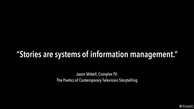 “Stories are systems of information management.”
Jason Mittell, Complex TV:
The Poetics of Contemporary Television Storytelling
@r4isstatic
