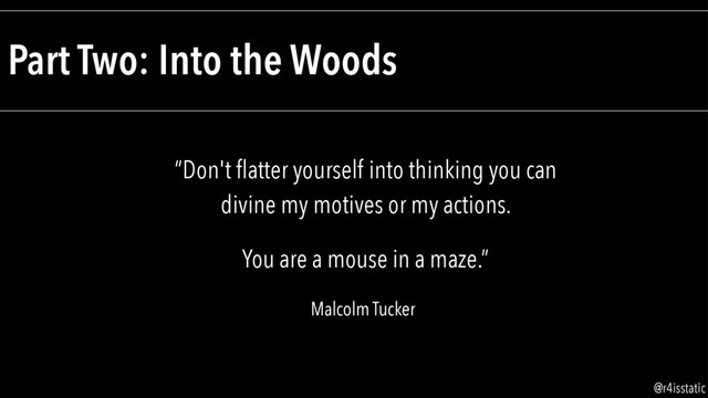 Part Two: Into the Woods
“Don't ﬂatter yourself into thinking you can
divine my motives or my actions.
You are a mouse in a maze.”
Malcolm Tucker
@r4isstatic
