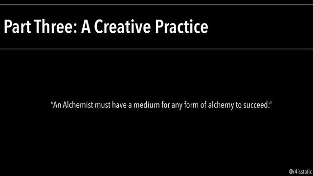 Part Three: A Creative Practice
“An Alchemist must have a medium for any form of alchemy to succeed.”
@r4isstatic
