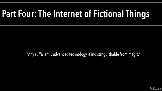 Part Four: The Internet of Fictional Things
“Any sufﬁciently advanced technology is indistinguishable from magic.”
@r4isstatic
