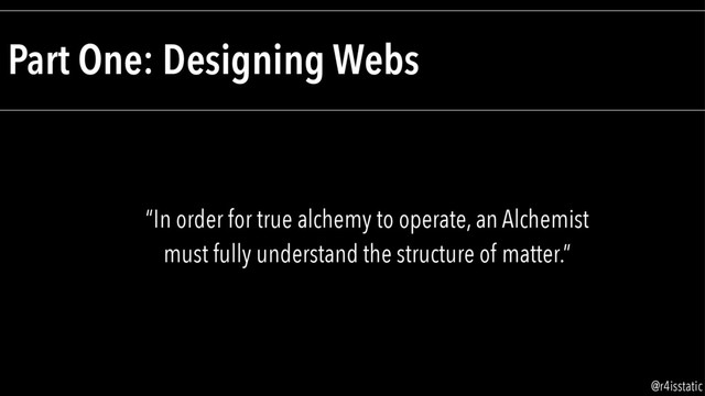 Part One: Designing Webs
“In order for true alchemy to operate, an Alchemist
must fully understand the structure of matter.”
@r4isstatic

