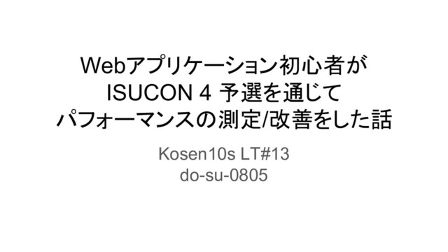 Webアプリケーション初心者が
ISUCON 4 予選を通じて
パフォーマンスの測定/改善をした話
Kosen10s LT#13
do-su-0805
