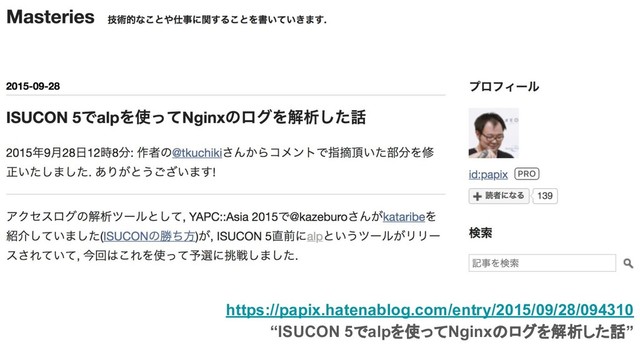 https://papix.hatenablog.com/entry/2015/09/28/094310
“ISUCON 5でalpを使ってNginxのログを解析した話”
