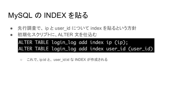 MySQL の INDEX を貼る
● 先行調査で、 ip と user_id について index を貼るという方針
● 初期化スクリプトに、ALTER 文を仕込む
○ これで、ip:id と、 user_id:id な INDEX が作成される
