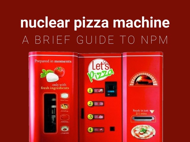 nuclear pizza machine
A BRIEF GUIDE TO NPM
