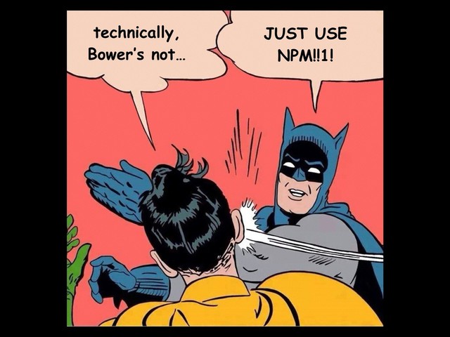technically,
Bower’s not…
JUST USE
NPM!!1!
