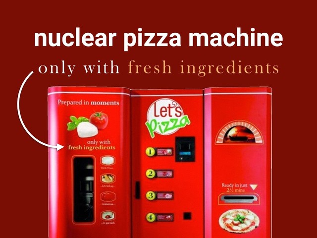 nuclear pizza machine
only with fresh ingredients
