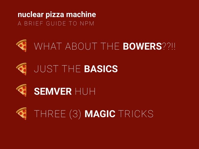 nuclear pizza machine
A BRIEF GUIDE TO NPM
WHAT ABOUT THE BOWERS??!!
JUST THE BASICS
SEMVER HUH
THREE (3) MAGIC TRICKS




