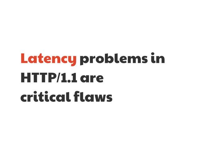 Latency problems in
HTTP/1.1 are 

critical flaws
