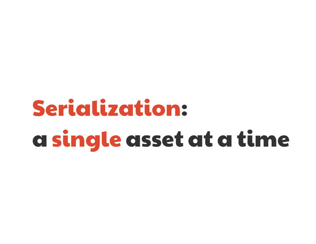 Serialization: 

a single asset at a time
