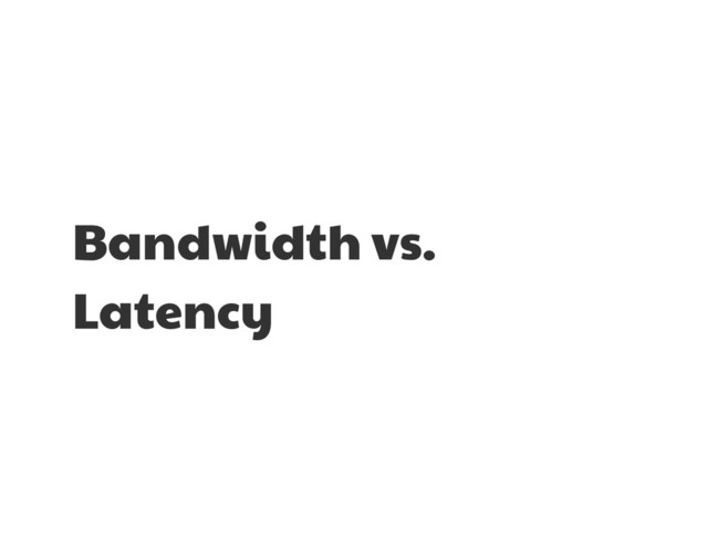 Bandwidth vs.
Latency
