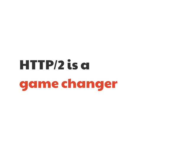 HTTP/2 is a 

game changer
