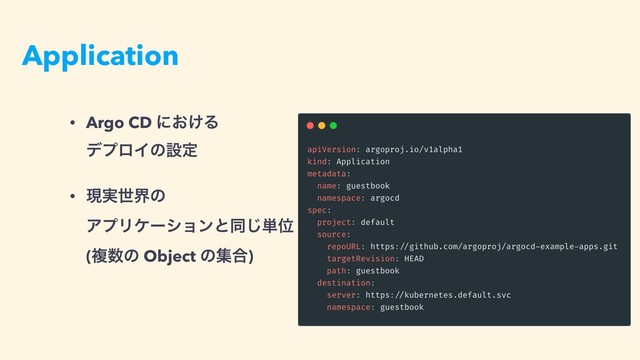 Application
• Argo CD ʹ͓͚Δ 
σϓϩΠͷઃఆ
• ݱ࣮ੈքͷ 
ΞϓϦέʔγϣϯͱಉ͡୯Ґ 
(ෳ਺ͷ Object ͷू߹)
