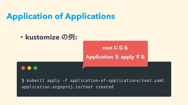 Application of Applications
• kustomize ͷྫ:
root ʹͳΔ
Application Λ apply ͢Δ
