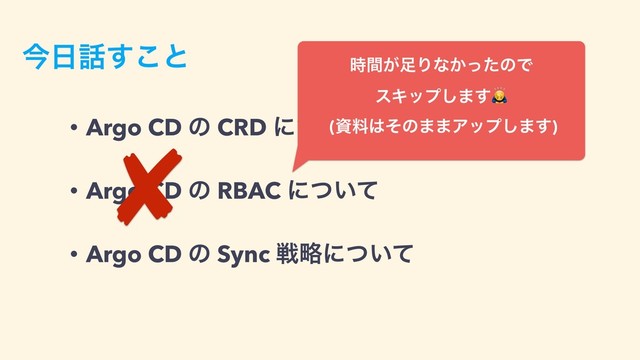 ࠓ೔࿩͢͜ͱ
• Argo CD ͷ CRD ʹ͍ͭͯ
• Argo CD ͷ RBAC ʹ͍ͭͯ
• Argo CD ͷ Sync ઓུʹ͍ͭͯ
͕࣌ؒ଍Γͳ͔ͬͨͷͰ 
εΩοϓ͠·͢
(ࢿྉ͸ͦͷ··Ξοϓ͠·͢)
