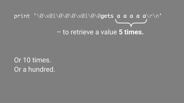 print ’\0\x01\0\0\0\x01\0\0gets a a a a a\r\n’
– to retrieve a value 5 times.
Or 10 times.
Or a hundred.
