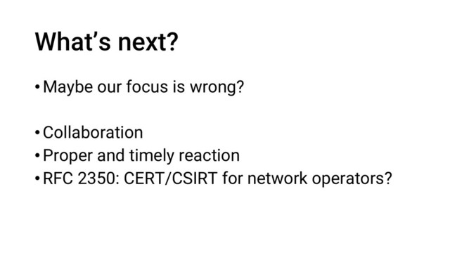 What’s next?
•Maybe our focus is wrong?
•Collaboration
•Proper and timely reaction
•RFC 2350: CERT/CSIRT for network operators?
