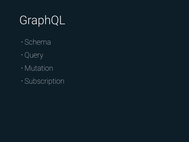 GraphQL
• Schema
• Query
• Mutation
• Subscription
