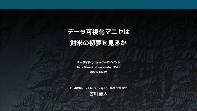 データ可視化マニヤは
餅米の初夢を見るか
データ可視化ショーケースイベント
Data Visualization meetup 2021
2021/12/29
MIERUNE・Code for Japan・酪農学園大学
古川 泰人
