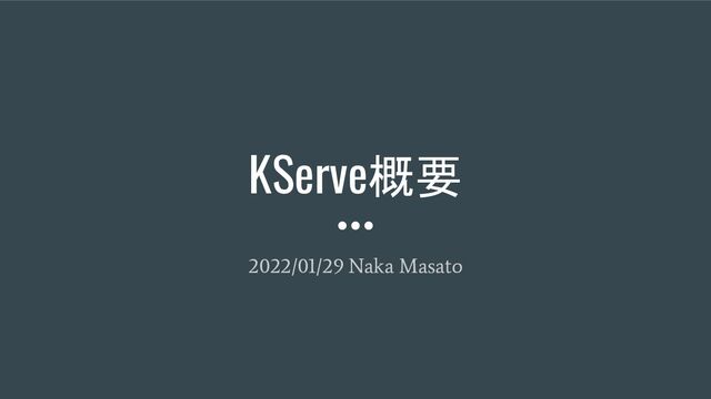KServe概要
2022/01/29 Naka Masato

