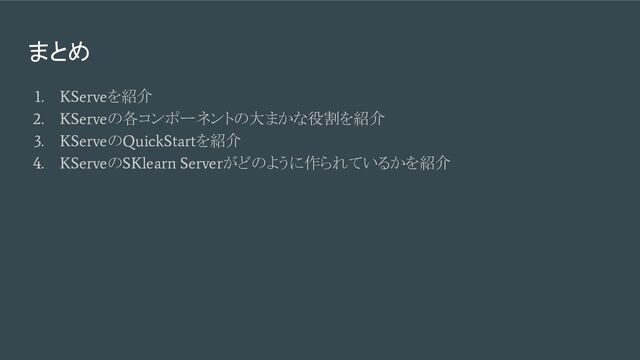 まとめ
1. KServe
を紹介
2. KServe
の各コンポーネントの大まかな役割を紹介
3. KServe
の
QuickStart
を紹介
4. KServe
の
SKlearn Server
がどのように作られているかを紹介

