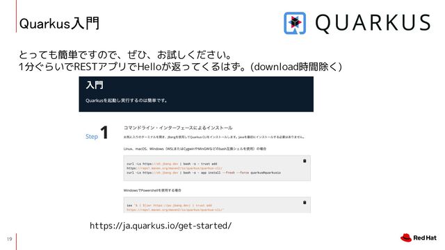 19
uarkus入門 
とっても簡単ですので、ぜひ、お試しください。
1分ぐらいでRESTアプリでHelloが返ってくるはず。(download時間除く)
https://ja.quarkus.io/get-started/

