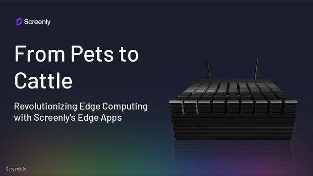 Screenly.io
From Pets to
Cattle
Revolutionizing Edge Computing
with Screenly's Edge Apps
