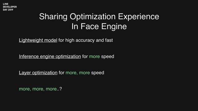 Sharing Optimization Experience
In Face Engine
Lightweight model for high accuracy and fast
Inference engine optimization for more speed
Layer optimization for more, more speed
more, more, more..?
