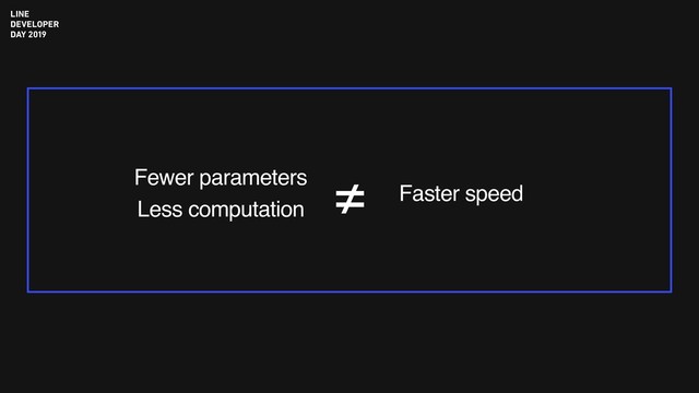 Fewer parameters
Less computation
Faster speed
≠
