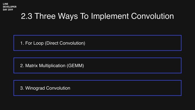 2.3 Three Ways To Implement Convolution
1. For Loop (Direct Convolution)
3. Winograd Convolution
2. Matrix Multiplication (GEMM)

