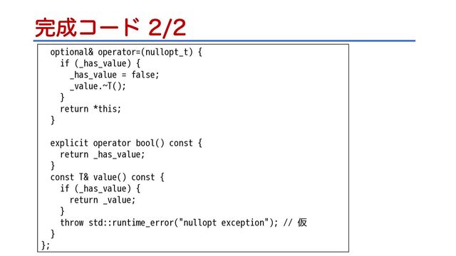 ׬੒ίʔυ 
optional& operator=(nullopt_t) {
if (_has_value) {
_has_value = false;
_value.~T();
}
return *this;
}
explicit operator bool() const {
return _has_value;
}
const T& value() const {
if (_has_value) {
return _value;
}
throw std::runtime_error("nullopt exception"); // 仮
}
};
