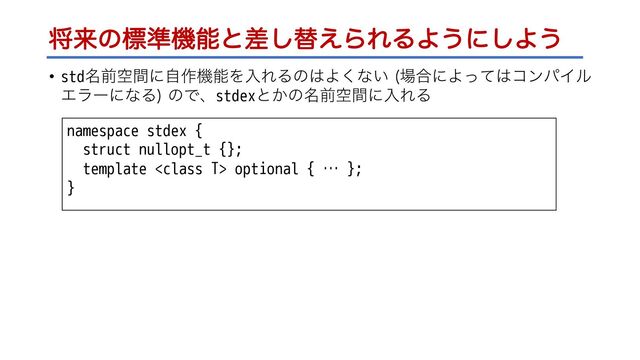 কདྷͷඪ४ػೳͱࠩ͠ସ͑ΒΕΔΑ͏ʹ͠Α͏
• std໊લۭؒʹࣗ࡞ػೳΛೖΕΔͷ͸Α͘ͳ͍ ৔߹ʹΑͬͯ͸ίϯύΠϧ
ΤϥʔʹͳΔ
ͷͰɺstdexͱ͔ͷ໊લۭؒʹೖΕΔ
namespace stdex {
struct nullopt_t {};
template  optional { … };
}
