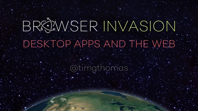 BROWSER INVASION
DESKTOP APPS AND THE WEB
@timgthomas
